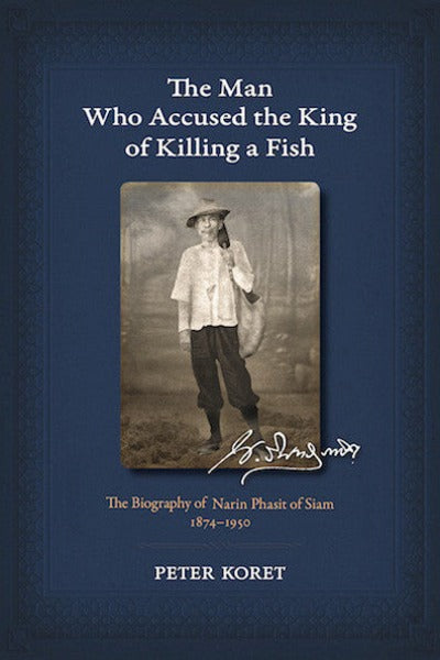 Man Who Accused the King of Killing a Fish, The: The Biography of Narin Phasit of Siam, 1874-1950