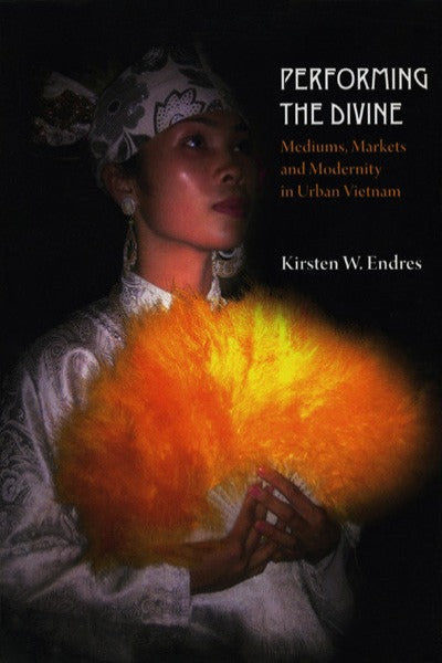 Performing the Divine: Mediums, Markets and Modernity in Urban Vietnam
